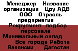 Менеджер › Название организации ­ Цру АДВ777, ООО › Отрасль предприятия ­ Рекрутмент, подбор персонала › Минимальный оклад ­ 70 000 - Все города Работа » Вакансии   . Дагестан респ.,Южно-Сухокумск г.